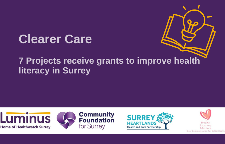 In the top right hand corner is an icon of a document with a lightbulb shining over it. The text reads: Clearer Care - 7 Projects receive grants to improve health literacy in Surrey. At the bottom are the logos of the organisations - Luminus, Community Foundation for Surrey, Surrey Heartlands, Health Literacy Matters.