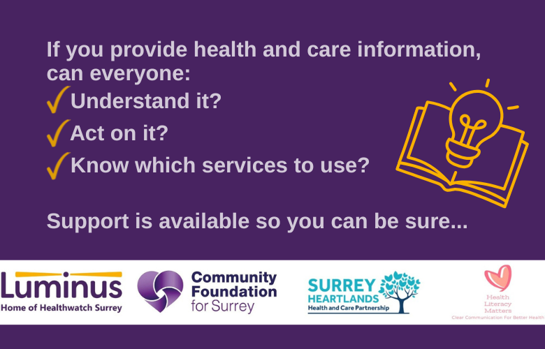 Text on the image reads: If you provide health and care information, can everyone: Understand it? Act on it? Know which services to use?. Support is available so you can be sure... Beside the text is a graphic of a leaflet with a light bulb above it. Beneath the text are the logos of Luminus, Community Foundation Surrey, Surrey Heartlands and Health Literacy Matters.
